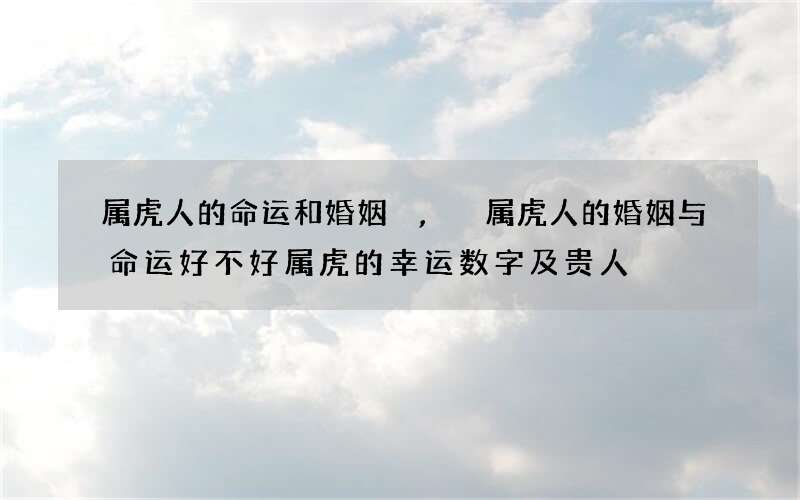 属虎人的命运和婚姻,属虎人的婚姻与命运好不好 属虎的幸运数字及贵人